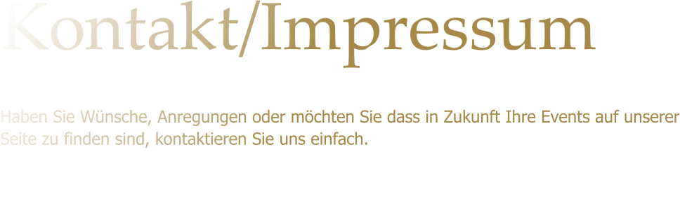 Kontakt/Impressum Haben Sie Wnsche, Anregungen oder mchten Sie dass in Zukunft Ihre Events auf unserer Seite zu finden sind, kontaktieren Sie uns einfach.
